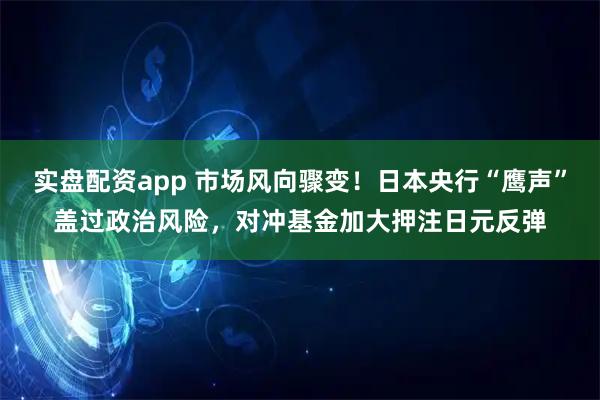 实盘配资app 市场风向骤变！日本央行“鹰声”盖过政治风险，对冲基金加大押注日元反弹
