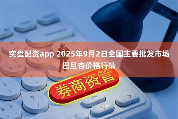 实盘配资app 2025年9月2日全国主要批发市场巴旦杏价格行情