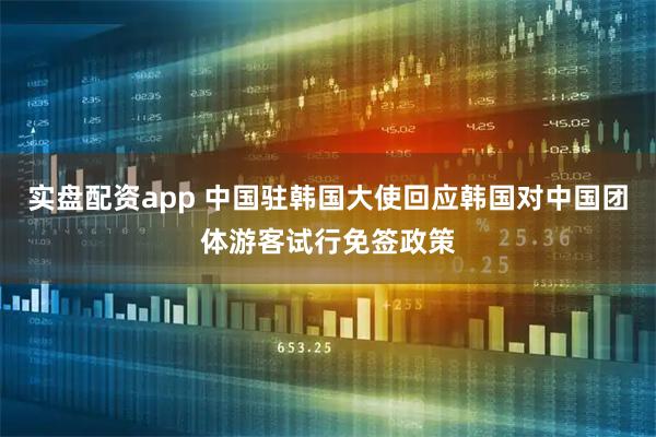 实盘配资app 中国驻韩国大使回应韩国对中国团体游客试行免签政策
