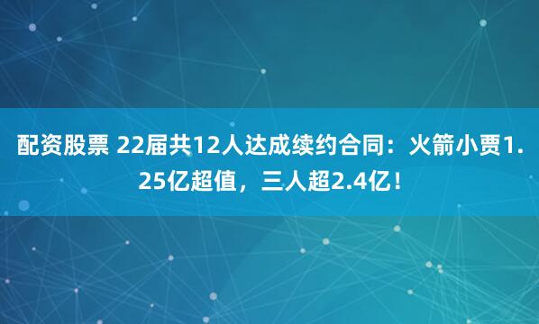 配资股票 22届共12人达成续约合同：火箭小贾1.25亿超值，三人超2.4亿！