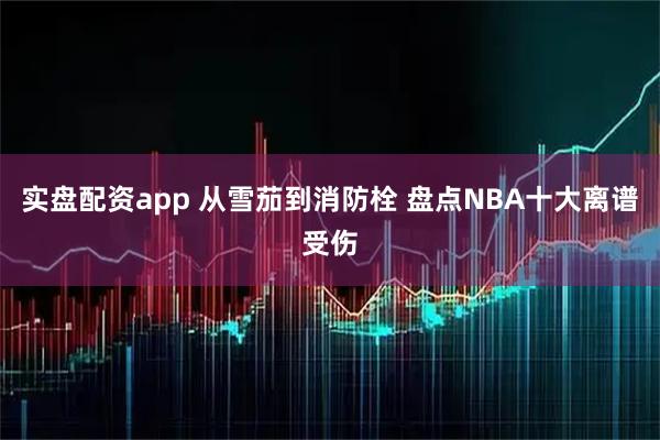实盘配资app 从雪茄到消防栓 盘点NBA十大离谱受伤
