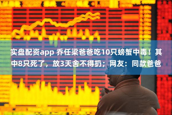 实盘配资app 乔任梁爸爸吃10只螃蟹中毒！其中8只死了，放3天舍不得扔；网友：同款爸爸