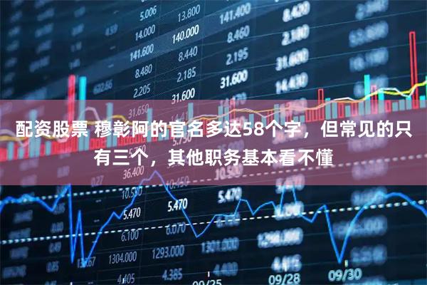 配资股票 穆彰阿的官名多达58个字，但常见的只有三个，其他职务基本看不懂