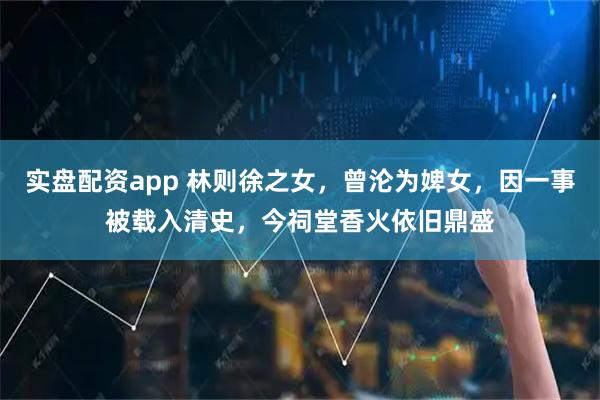 实盘配资app 林则徐之女，曾沦为婢女，因一事被载入清史，今祠堂香火依旧鼎盛