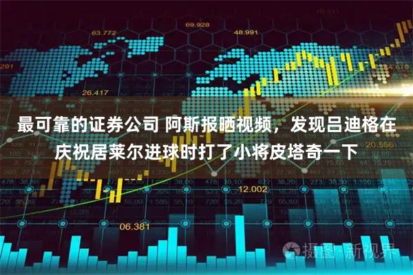 最可靠的证券公司 阿斯报晒视频，发现吕迪格在庆祝居莱尔进球时打了小将皮塔奇一下