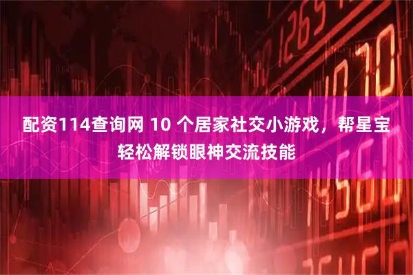 配资114查询网 10 个居家社交小游戏，帮星宝轻松解锁眼神交流技能